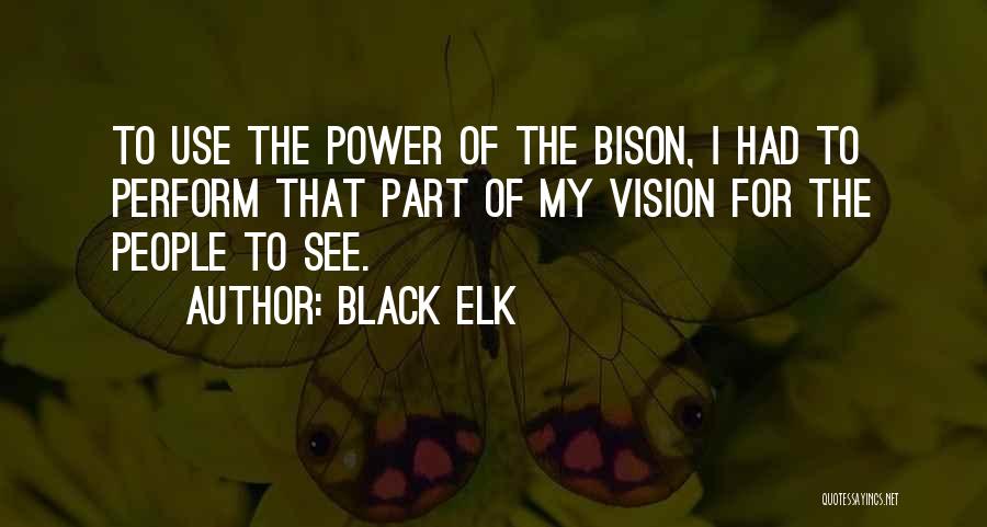 Black Elk Quotes: To Use The Power Of The Bison, I Had To Perform That Part Of My Vision For The People To