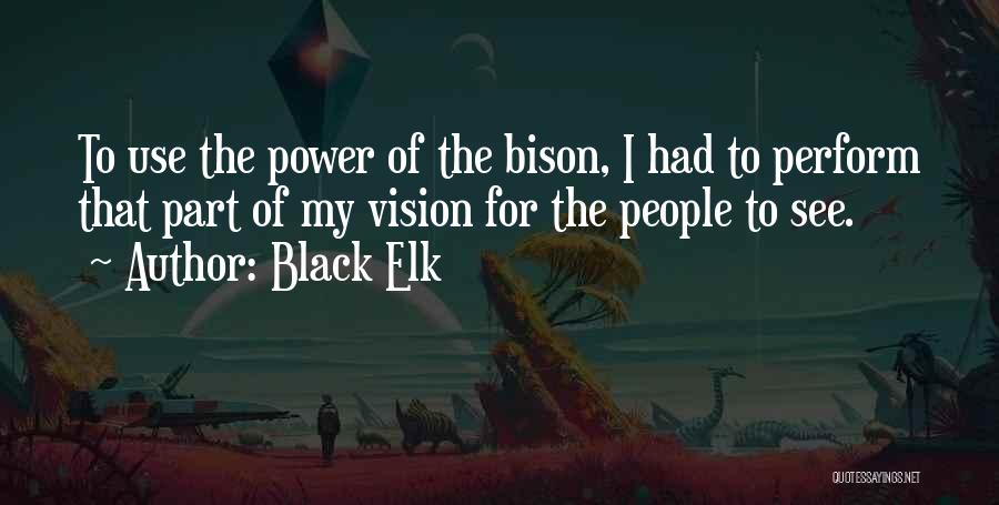 Black Elk Quotes: To Use The Power Of The Bison, I Had To Perform That Part Of My Vision For The People To
