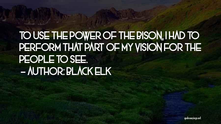 Black Elk Quotes: To Use The Power Of The Bison, I Had To Perform That Part Of My Vision For The People To