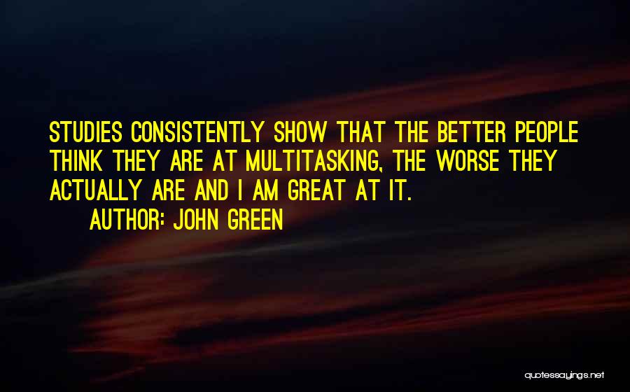 John Green Quotes: Studies Consistently Show That The Better People Think They Are At Multitasking, The Worse They Actually Are And I Am