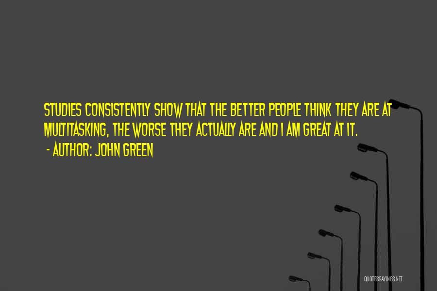 John Green Quotes: Studies Consistently Show That The Better People Think They Are At Multitasking, The Worse They Actually Are And I Am