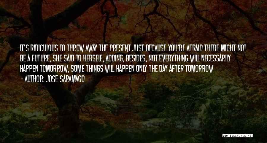 Jose Saramago Quotes: It's Ridiculous To Throw Away The Present Just Because You're Afraid There Might Not Be A Future, She Said To