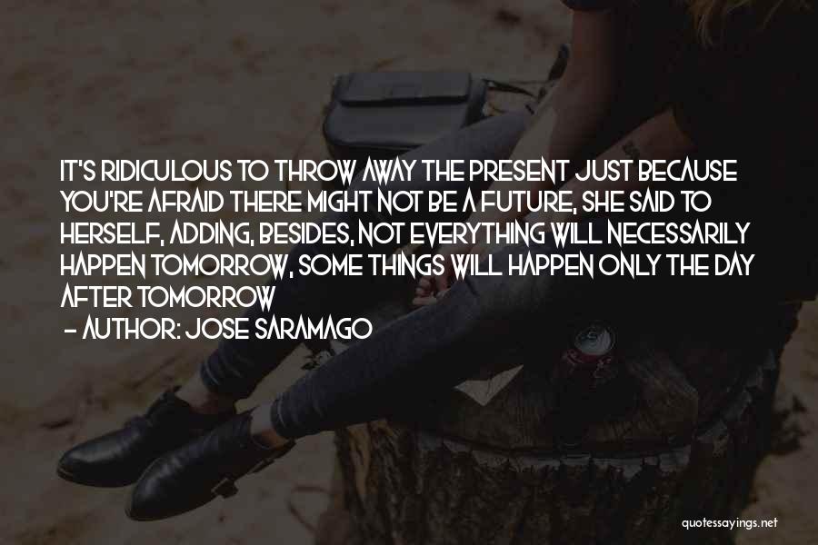 Jose Saramago Quotes: It's Ridiculous To Throw Away The Present Just Because You're Afraid There Might Not Be A Future, She Said To