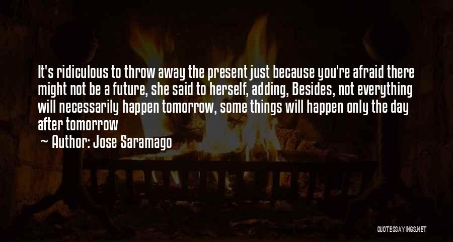 Jose Saramago Quotes: It's Ridiculous To Throw Away The Present Just Because You're Afraid There Might Not Be A Future, She Said To
