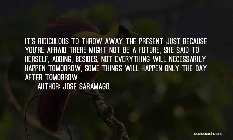Jose Saramago Quotes: It's Ridiculous To Throw Away The Present Just Because You're Afraid There Might Not Be A Future, She Said To