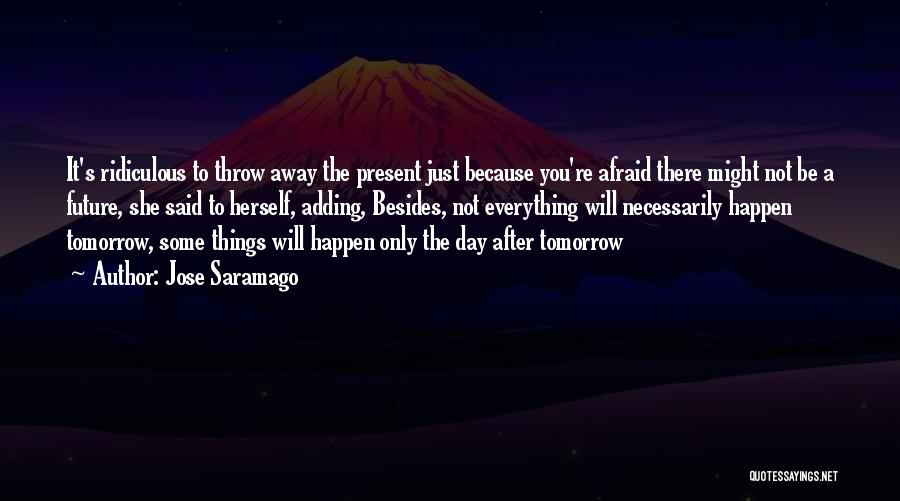 Jose Saramago Quotes: It's Ridiculous To Throw Away The Present Just Because You're Afraid There Might Not Be A Future, She Said To