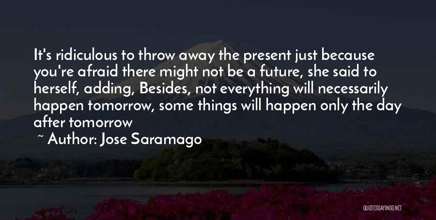 Jose Saramago Quotes: It's Ridiculous To Throw Away The Present Just Because You're Afraid There Might Not Be A Future, She Said To