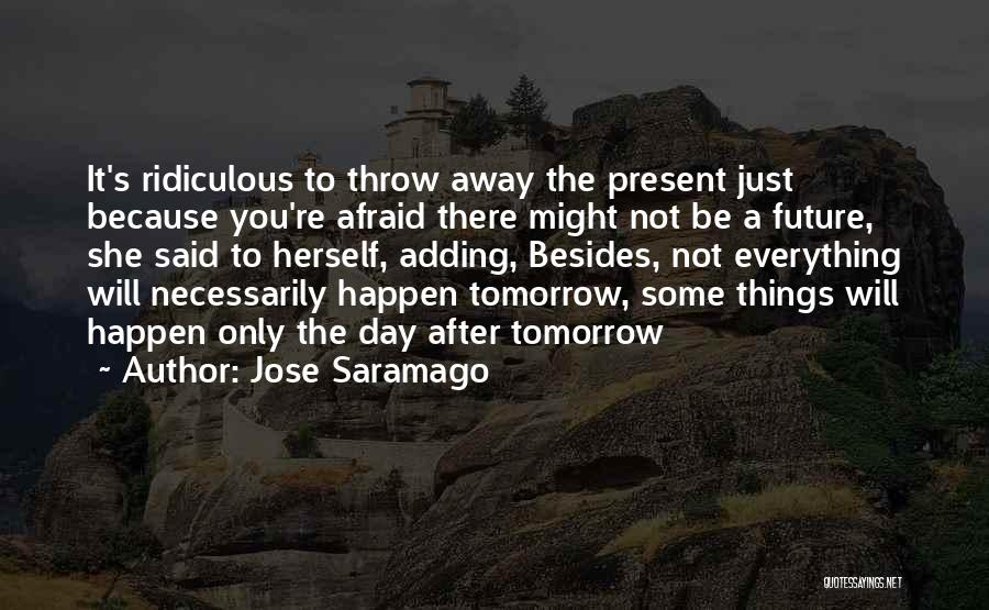 Jose Saramago Quotes: It's Ridiculous To Throw Away The Present Just Because You're Afraid There Might Not Be A Future, She Said To