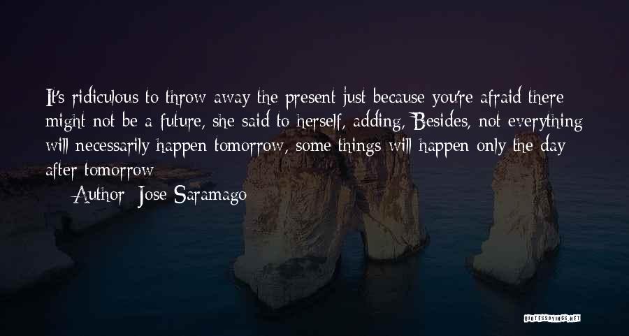 Jose Saramago Quotes: It's Ridiculous To Throw Away The Present Just Because You're Afraid There Might Not Be A Future, She Said To