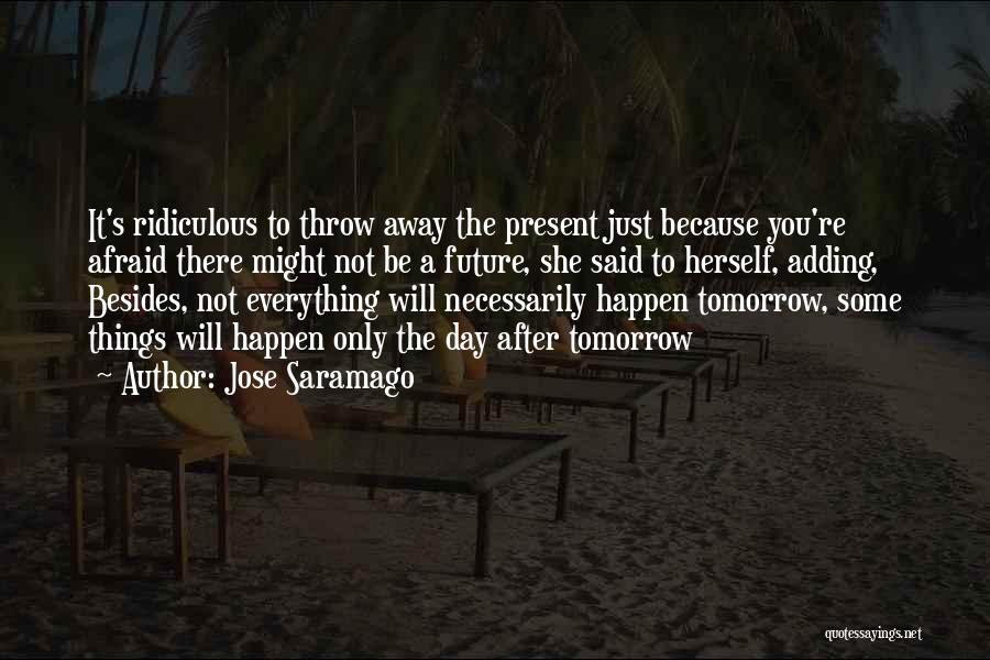 Jose Saramago Quotes: It's Ridiculous To Throw Away The Present Just Because You're Afraid There Might Not Be A Future, She Said To