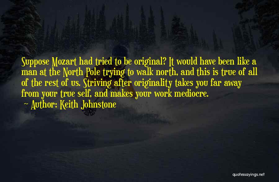 Keith Johnstone Quotes: Suppose Mozart Had Tried To Be Original? It Would Have Been Like A Man At The North Pole Trying To