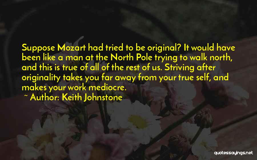 Keith Johnstone Quotes: Suppose Mozart Had Tried To Be Original? It Would Have Been Like A Man At The North Pole Trying To