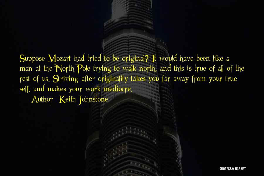 Keith Johnstone Quotes: Suppose Mozart Had Tried To Be Original? It Would Have Been Like A Man At The North Pole Trying To
