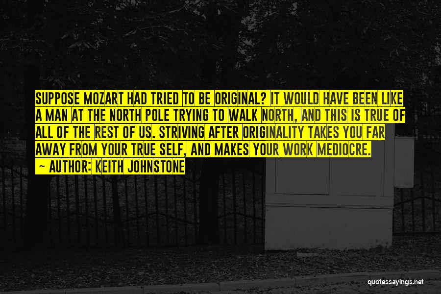 Keith Johnstone Quotes: Suppose Mozart Had Tried To Be Original? It Would Have Been Like A Man At The North Pole Trying To