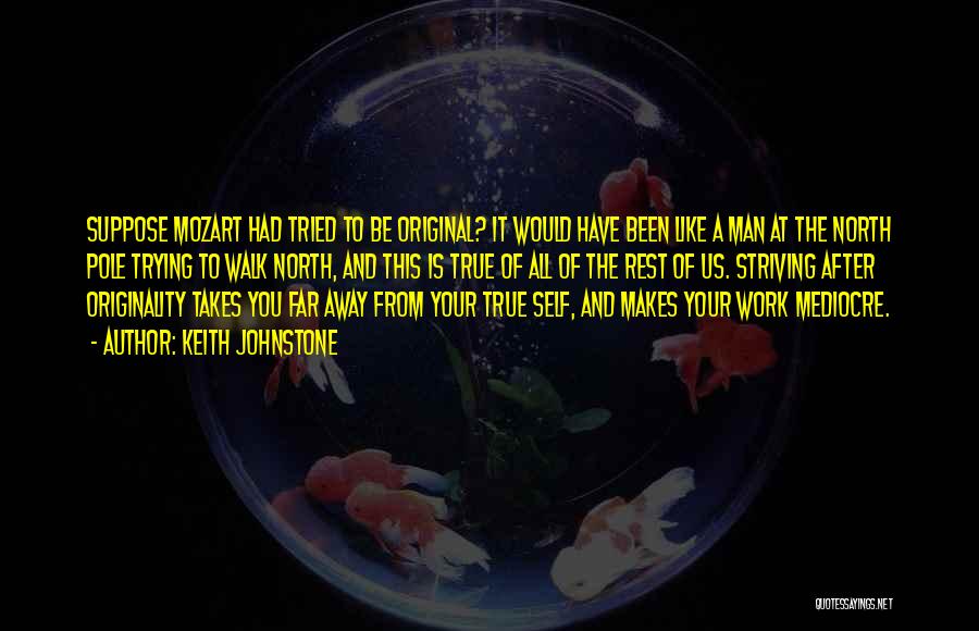 Keith Johnstone Quotes: Suppose Mozart Had Tried To Be Original? It Would Have Been Like A Man At The North Pole Trying To