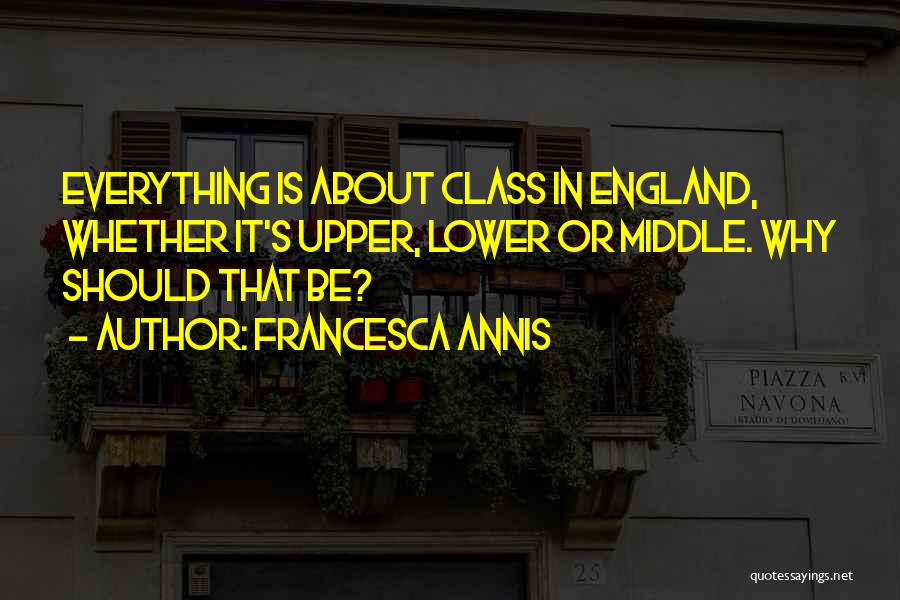 Francesca Annis Quotes: Everything Is About Class In England, Whether It's Upper, Lower Or Middle. Why Should That Be?