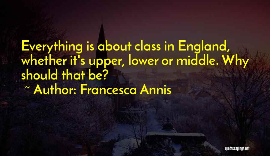 Francesca Annis Quotes: Everything Is About Class In England, Whether It's Upper, Lower Or Middle. Why Should That Be?