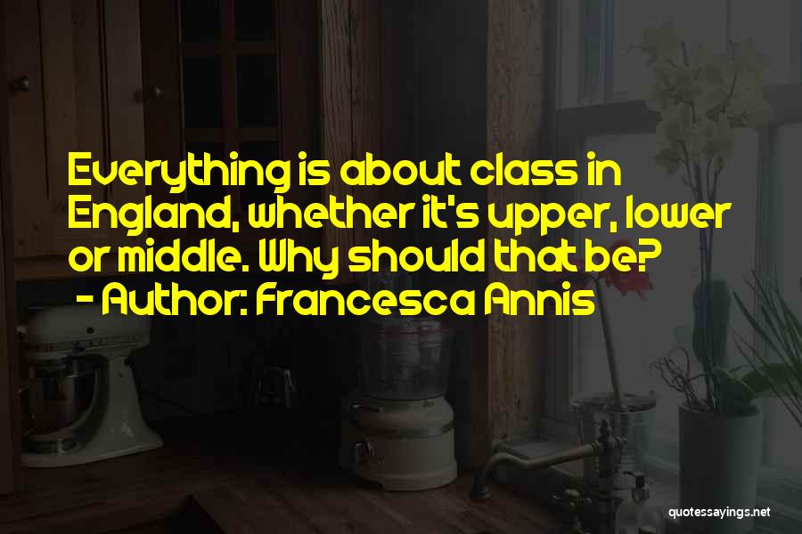 Francesca Annis Quotes: Everything Is About Class In England, Whether It's Upper, Lower Or Middle. Why Should That Be?