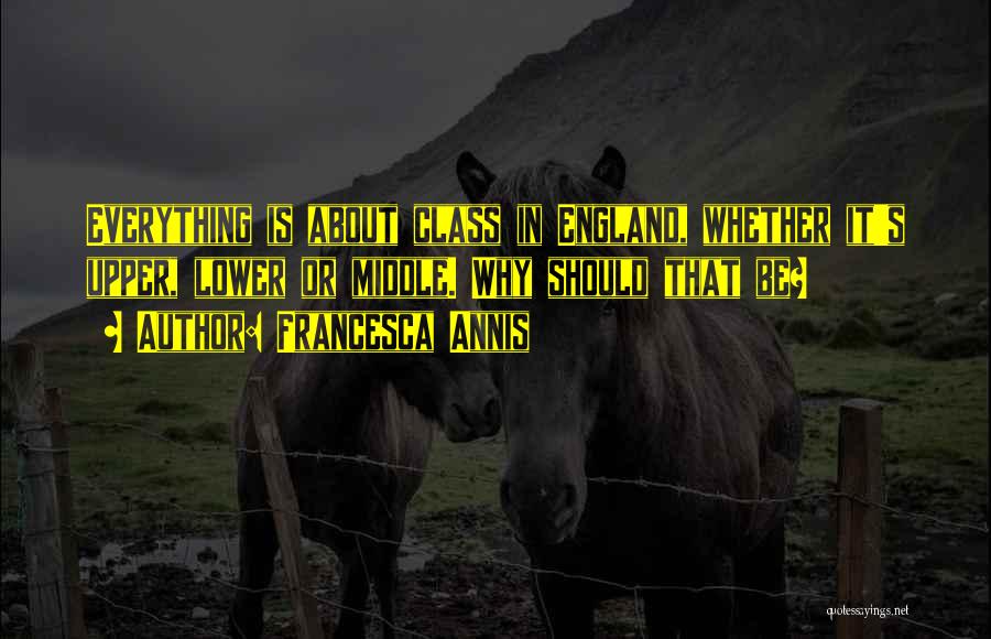 Francesca Annis Quotes: Everything Is About Class In England, Whether It's Upper, Lower Or Middle. Why Should That Be?