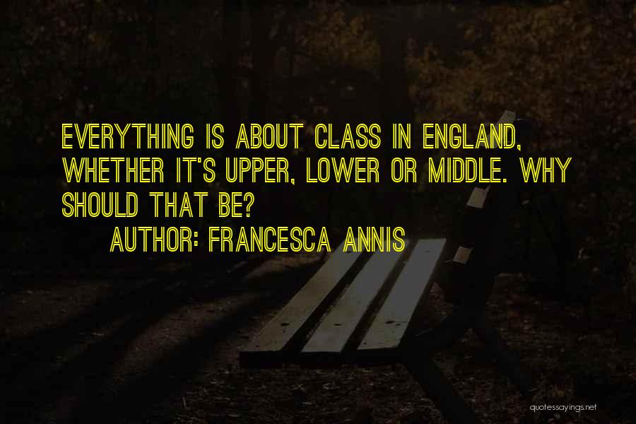 Francesca Annis Quotes: Everything Is About Class In England, Whether It's Upper, Lower Or Middle. Why Should That Be?