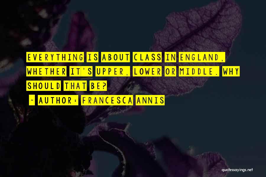 Francesca Annis Quotes: Everything Is About Class In England, Whether It's Upper, Lower Or Middle. Why Should That Be?