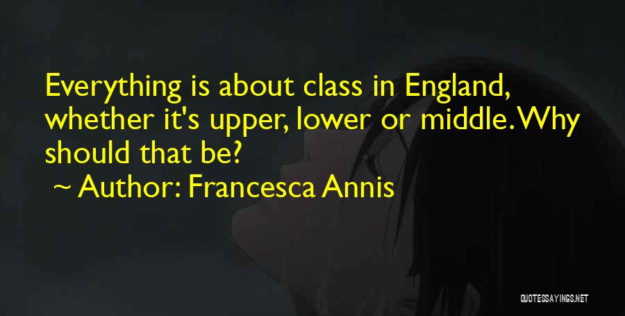 Francesca Annis Quotes: Everything Is About Class In England, Whether It's Upper, Lower Or Middle. Why Should That Be?