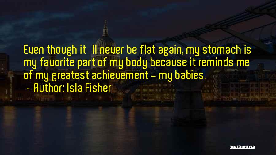 Isla Fisher Quotes: Even Though It'll Never Be Flat Again, My Stomach Is My Favorite Part Of My Body Because It Reminds Me