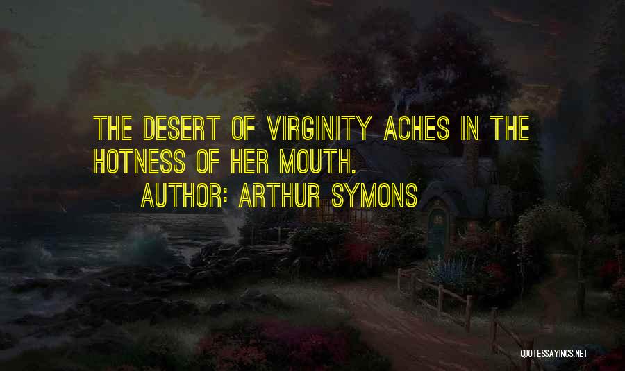 Arthur Symons Quotes: The Desert Of Virginity Aches In The Hotness Of Her Mouth.