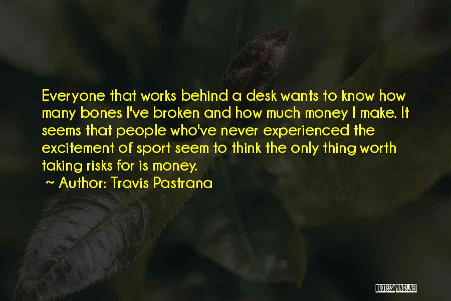 Travis Pastrana Quotes: Everyone That Works Behind A Desk Wants To Know How Many Bones I've Broken And How Much Money I Make.