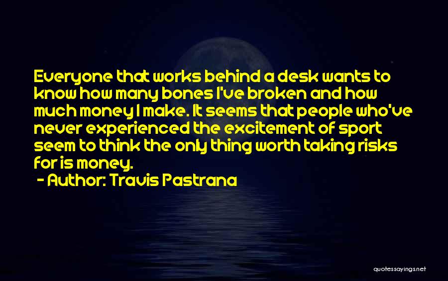 Travis Pastrana Quotes: Everyone That Works Behind A Desk Wants To Know How Many Bones I've Broken And How Much Money I Make.