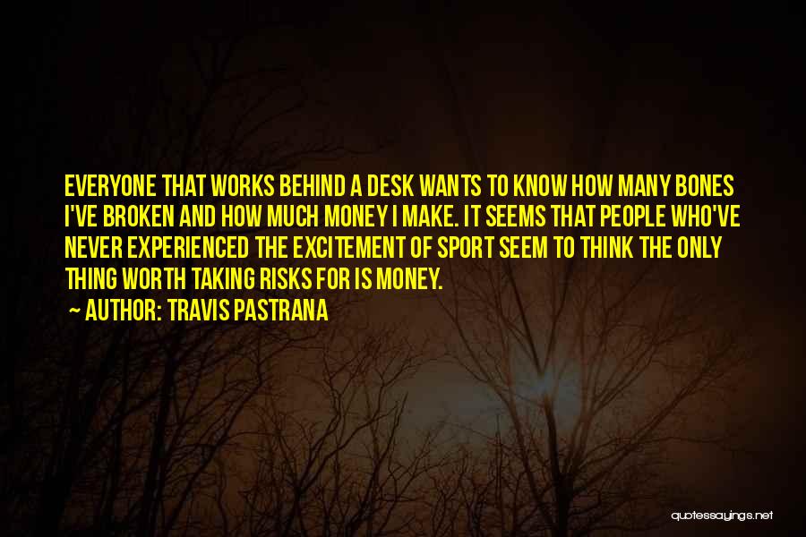 Travis Pastrana Quotes: Everyone That Works Behind A Desk Wants To Know How Many Bones I've Broken And How Much Money I Make.