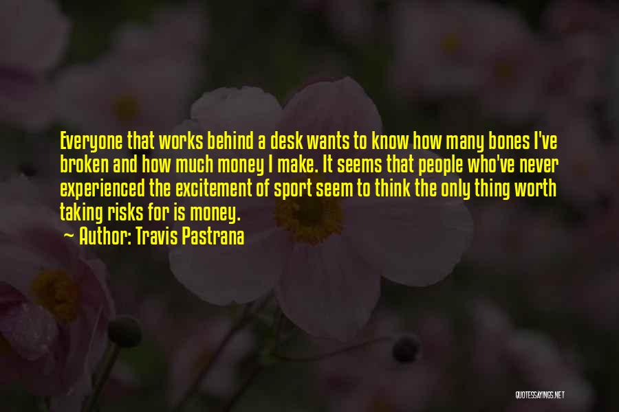 Travis Pastrana Quotes: Everyone That Works Behind A Desk Wants To Know How Many Bones I've Broken And How Much Money I Make.