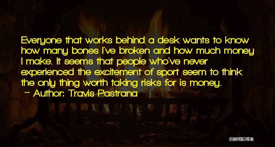 Travis Pastrana Quotes: Everyone That Works Behind A Desk Wants To Know How Many Bones I've Broken And How Much Money I Make.