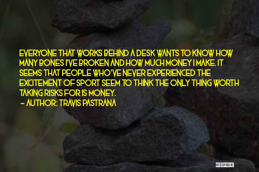 Travis Pastrana Quotes: Everyone That Works Behind A Desk Wants To Know How Many Bones I've Broken And How Much Money I Make.