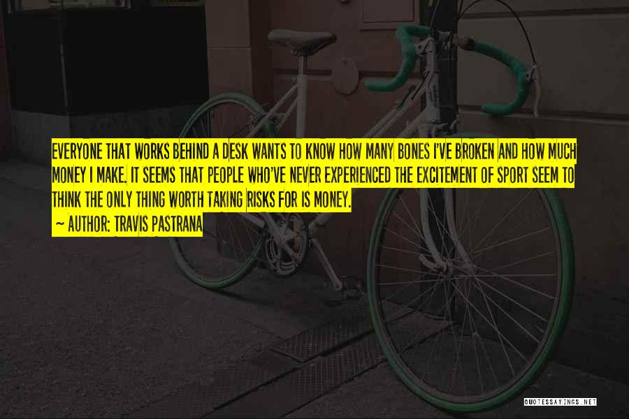 Travis Pastrana Quotes: Everyone That Works Behind A Desk Wants To Know How Many Bones I've Broken And How Much Money I Make.