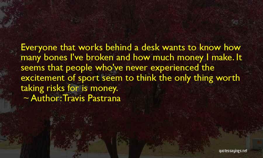 Travis Pastrana Quotes: Everyone That Works Behind A Desk Wants To Know How Many Bones I've Broken And How Much Money I Make.