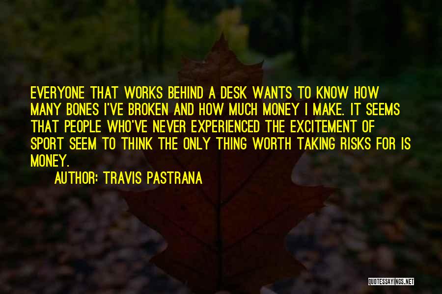 Travis Pastrana Quotes: Everyone That Works Behind A Desk Wants To Know How Many Bones I've Broken And How Much Money I Make.