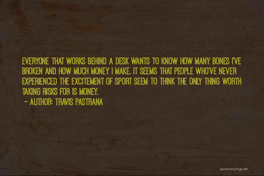 Travis Pastrana Quotes: Everyone That Works Behind A Desk Wants To Know How Many Bones I've Broken And How Much Money I Make.