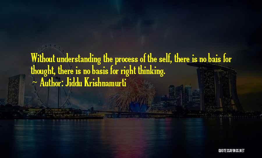 Jiddu Krishnamurti Quotes: Without Understanding The Process Of The Self, There Is No Bais For Thought, There Is No Basis For Right Thinking.