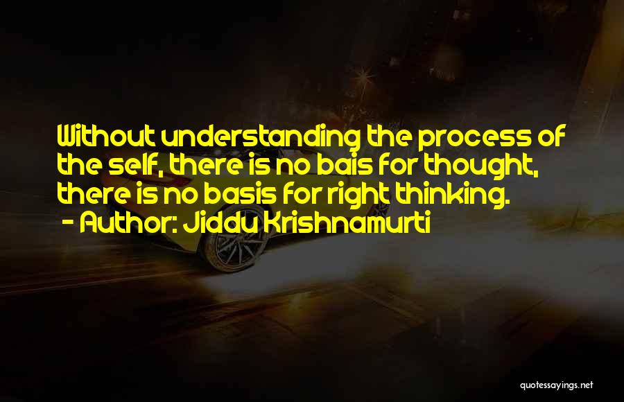 Jiddu Krishnamurti Quotes: Without Understanding The Process Of The Self, There Is No Bais For Thought, There Is No Basis For Right Thinking.