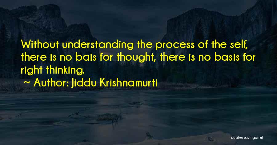 Jiddu Krishnamurti Quotes: Without Understanding The Process Of The Self, There Is No Bais For Thought, There Is No Basis For Right Thinking.