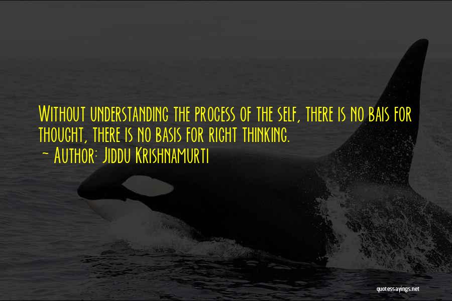 Jiddu Krishnamurti Quotes: Without Understanding The Process Of The Self, There Is No Bais For Thought, There Is No Basis For Right Thinking.