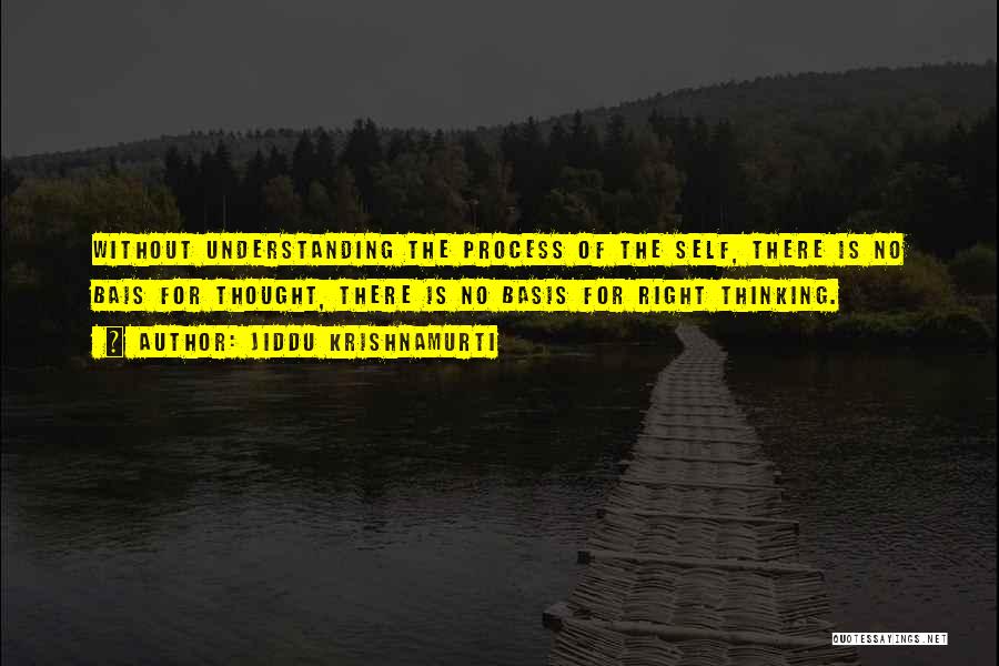 Jiddu Krishnamurti Quotes: Without Understanding The Process Of The Self, There Is No Bais For Thought, There Is No Basis For Right Thinking.