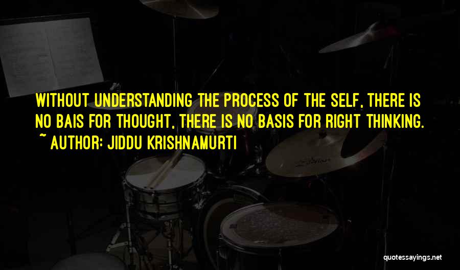 Jiddu Krishnamurti Quotes: Without Understanding The Process Of The Self, There Is No Bais For Thought, There Is No Basis For Right Thinking.