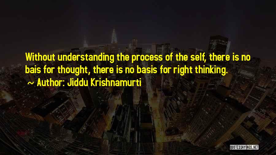 Jiddu Krishnamurti Quotes: Without Understanding The Process Of The Self, There Is No Bais For Thought, There Is No Basis For Right Thinking.