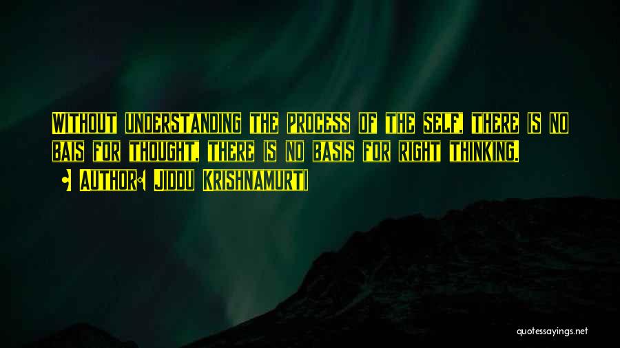 Jiddu Krishnamurti Quotes: Without Understanding The Process Of The Self, There Is No Bais For Thought, There Is No Basis For Right Thinking.