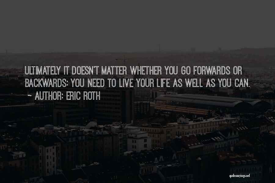 Eric Roth Quotes: Ultimately It Doesn't Matter Whether You Go Forwards Or Backwards: You Need To Live Your Life As Well As You