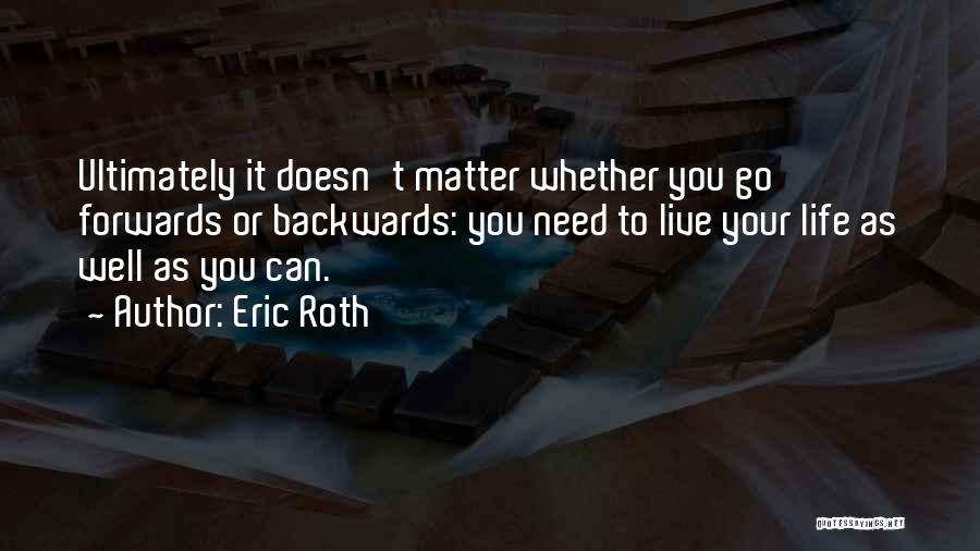 Eric Roth Quotes: Ultimately It Doesn't Matter Whether You Go Forwards Or Backwards: You Need To Live Your Life As Well As You