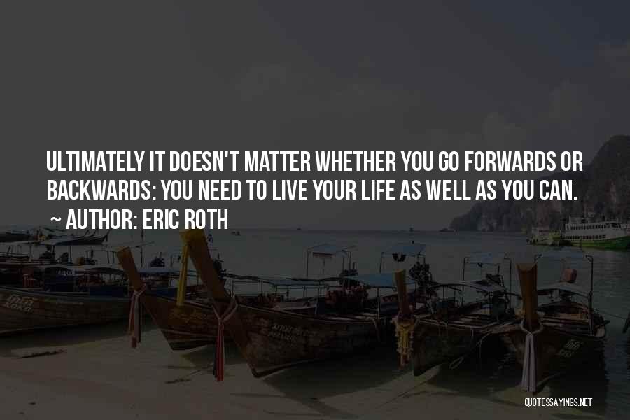 Eric Roth Quotes: Ultimately It Doesn't Matter Whether You Go Forwards Or Backwards: You Need To Live Your Life As Well As You