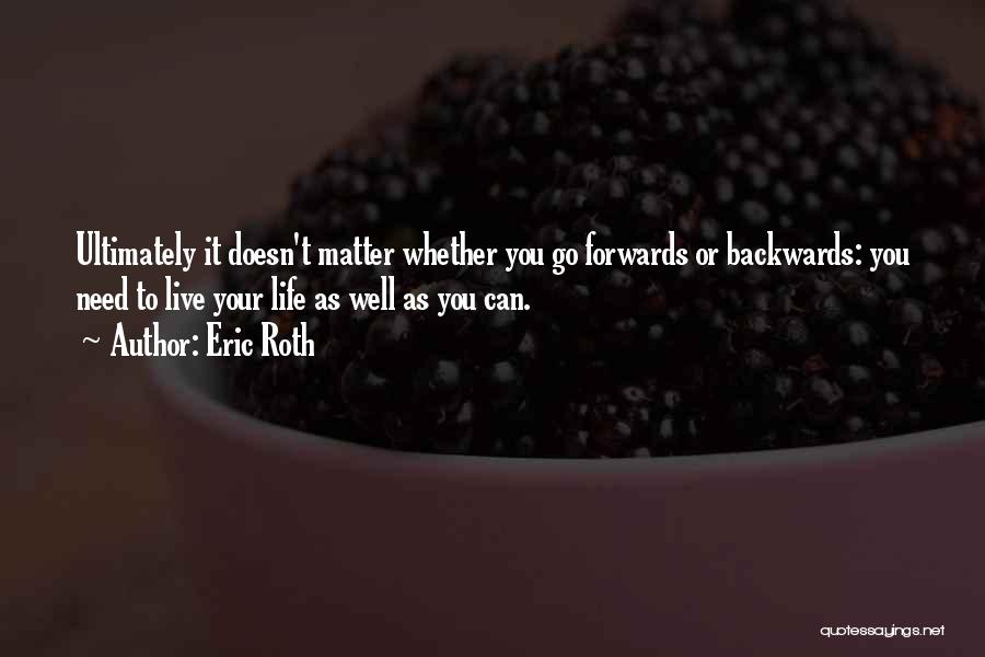 Eric Roth Quotes: Ultimately It Doesn't Matter Whether You Go Forwards Or Backwards: You Need To Live Your Life As Well As You